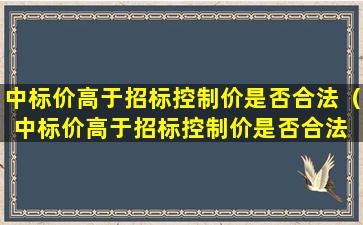 中标价高于招标控制价是否合法（中标价高于招标控制价是否合法 单价）